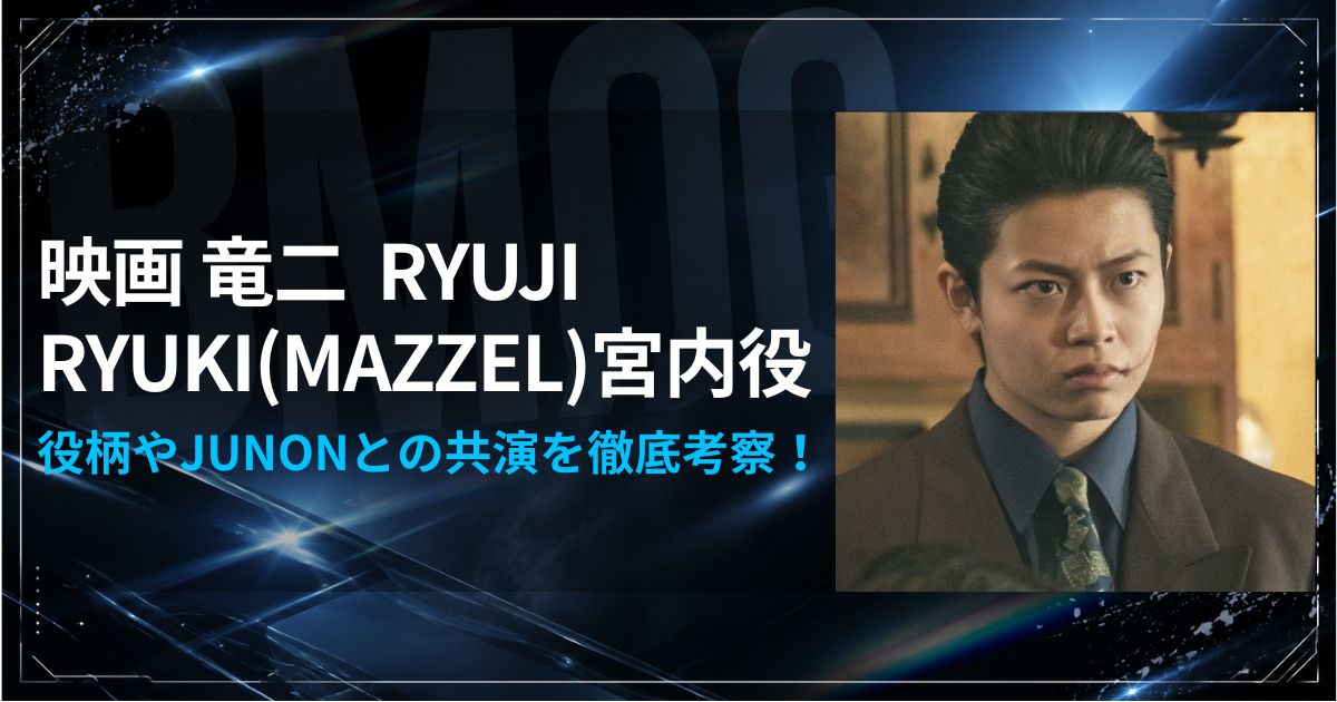 映画竜二 RYUKI(MAZZEL)宮内役とJUNONとの共演を徹底考察！