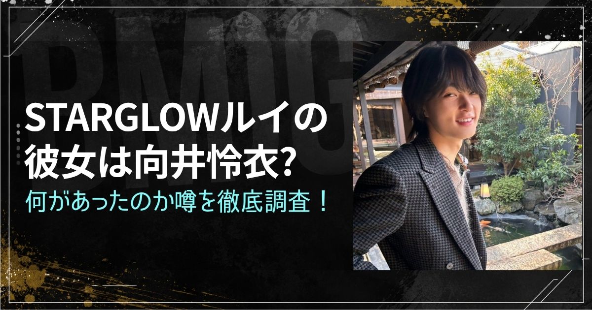 STARGLOWルイの彼女は向井怜衣?何があったのか噂を徹底調査！